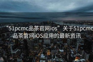 “51pcmc品茶官網(wǎng)ios”關(guān)于51pcmc品茶官網(wǎng)iOS應(yīng)用的最新資訊