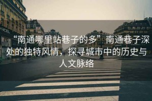 “南通哪里站巷子的多”南通巷子深處的獨(dú)特風(fēng)情，探尋城市中的歷史與人文脈絡(luò)