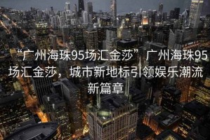 “廣州海珠95場匯金莎”廣州海珠95場匯金莎，城市新地標(biāo)引領(lǐng)娛樂潮流新篇章