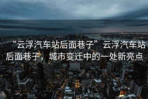 “云浮汽車(chē)站后面巷子”云浮汽車(chē)站后面巷子，城市變遷中的一處新亮點(diǎn)