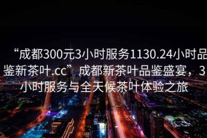 “成都300元3小時(shí)服務(wù)1130.24小時(shí)品鑒新茶葉.cc”成都新茶葉品鑒盛宴，3小時(shí)服務(wù)與全天候茶葉體驗(yàn)之旅