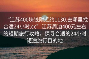 “江蘇400塊錢附近約1130.去哪里找合適24小時.cc”江蘇周邊400元左右的短期旅行攻略，探尋合適的24小時短途旅行目的地
