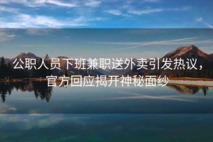 公職人員下班兼職送外賣引發(fā)熱議，官方回應(yīng)揭開神秘面紗