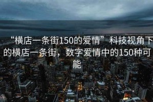 “橫店一條街150的愛(ài)情”科技視角下的橫店一條街，數(shù)字愛(ài)情中的150種可能