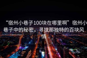 “宿州小巷子100塊在哪里啊”宿州小巷子中的秘密，尋找那獨特的百塊風(fēng)情