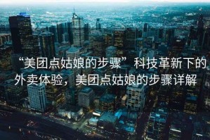 “美團(tuán)點(diǎn)姑娘的步驟”科技革新下的外賣體驗(yàn)，美團(tuán)點(diǎn)姑娘的步驟詳解