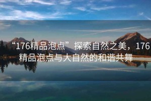 “176精品泡點”探索自然之美，176精品泡點與大自然的和諧共舞