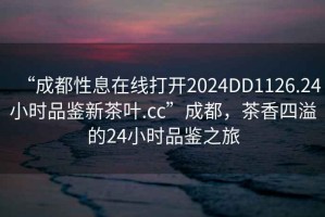 “成都性息在線打開(kāi)2024DD1126.24小時(shí)品鑒新茶葉.cc”成都，茶香四溢的24小時(shí)品鑒之旅