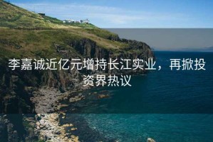 李嘉誠近億元增持長江實業(yè)，再掀投資界熱議