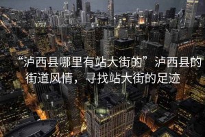 “瀘西縣哪里有站大街的”瀘西縣的街道風(fēng)情，尋找站大街的足跡