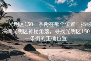 “光明區(qū)150一條街在哪個(gè)位置”揭秘深圳光明區(qū)神秘角落，尋找光明區(qū)150一條街的正確位置