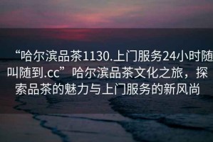 “哈爾濱品茶1130.上門服務(wù)24小時隨叫隨到.cc”哈爾濱品茶文化之旅，探索品茶的魅力與上門服務(wù)的新風尚