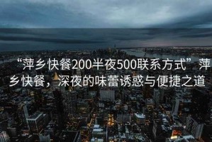 “萍鄉(xiāng)快餐200半夜500聯(lián)系方式”萍鄉(xiāng)快餐，深夜的味蕾誘惑與便捷之道