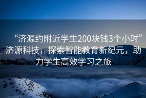 “濟源約附近學生200塊錢3個小時”濟源科技，探索智能教育新紀元，助力學生高效學習之旅