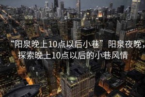 “陽泉晚上10點(diǎn)以后小巷”陽泉夜晚，探索晚上10點(diǎn)以后的小巷風(fēng)情