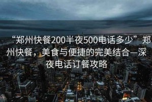 “鄭州快餐200半夜500電話多少”鄭州快餐，美食與便捷的完美結(jié)合—深夜電話訂餐攻略