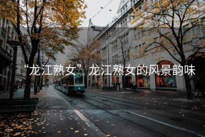 “龍江熟女”龍江熟女的風(fēng)景韻味