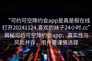 “可約可空降約會app是真是假在線打開20241124.喜歡的妹子24小時.cc”揭秘可約可空降約會app，真實性與風(fēng)險并存，用戶需謹(jǐn)慎選擇
