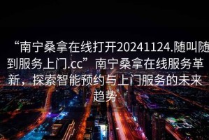 “南寧桑拿在線打開20241124.隨叫隨到服務(wù)上門.cc”南寧桑拿在線服務(wù)革新，探索智能預(yù)約與上門服務(wù)的未來趨勢(shì)