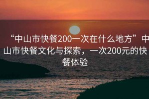 “中山市快餐200一次在什么地方”中山市快餐文化與探索，一次200元的快餐體驗
