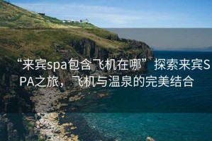 “來賓spa包含飛機在哪”探索來賓SPA之旅，飛機與溫泉的完美結(jié)合