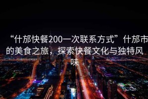“什邡快餐200一次聯(lián)系方式”什邡市的美食之旅，探索快餐文化與獨(dú)特風(fēng)味
