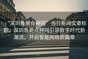 “深圳魚哥眾神網(wǎng)”當日新聞文章標題，深圳魚哥眾神網(wǎng)引領(lǐng)數(shù)字時代新潮流，開啟智能網(wǎng)絡新篇章