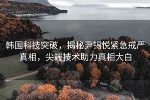 韓國(guó)科技突破，揭秘尹錫悅緊急戒嚴(yán)真相，尖端技術(shù)助力真相大白