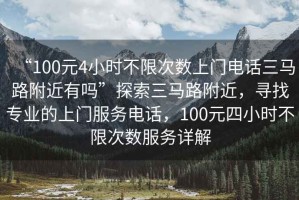 “100元4小時(shí)不限次數(shù)上門(mén)電話三馬路附近有嗎”探索三馬路附近，尋找專(zhuān)業(yè)的上門(mén)服務(wù)電話，100元四小時(shí)不限次數(shù)服務(wù)詳解