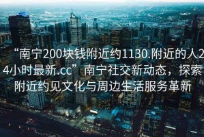 “南寧200塊錢附近約1130.附近的人24小時最新.cc”南寧社交新動態(tài)，探索附近約見文化與周邊生活服務(wù)革新