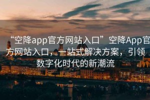 “空降app官方網(wǎng)站入口”空降A(chǔ)pp官方網(wǎng)站入口，一站式解決方案，引領(lǐng)數(shù)字化時(shí)代的新潮流
