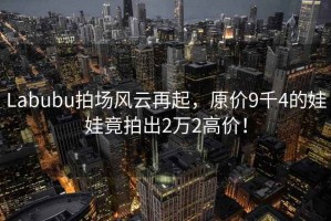 Labubu拍場風云再起，原價9千4的娃娃竟拍出2萬2高價！