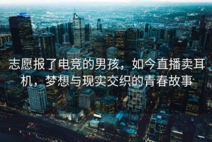 志愿報(bào)了電競(jìng)的男孩，如今直播賣耳機(jī)，夢(mèng)想與現(xiàn)實(shí)交織的青春故事