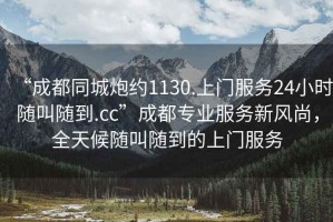 “成都同城炮約1130.上門服務(wù)24小時(shí)隨叫隨到.cc”成都專業(yè)服務(wù)新風(fēng)尚，全天候隨叫隨到的上門服務(wù)