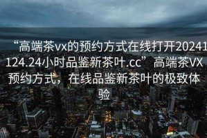 “高端茶vx的預(yù)約方式在線打開(kāi)20241124.24小時(shí)品鑒新茶葉.cc”高端茶VX預(yù)約方式，在線品鑒新茶葉的極致體驗(yàn)