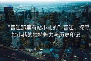 “晉江那里有站小巷的”晉江，探尋站小巷的獨特魅力與歷史印記