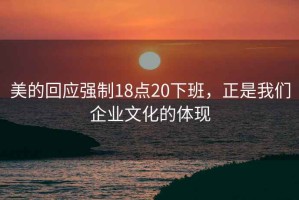 美的回應(yīng)強(qiáng)制18點(diǎn)20下班，正是我們企業(yè)文化的體現(xiàn)