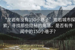 “龍巖有沒有150小巷子”龍巖城市探索，尋找那些隱秘的角落，是否有傳聞中的150小巷子？