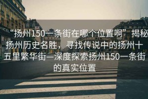 “揚(yáng)州150一條街在哪個(gè)位置啊”揭秘?fù)P州歷史名勝，尋找傳說(shuō)中的揚(yáng)州十五里繁華街—深度探索揚(yáng)州150一條街的真實(shí)位置