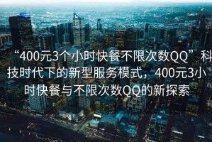 “400元3個(gè)小時(shí)快餐不限次數(shù)QQ”科技時(shí)代下的新型服務(wù)模式，400元3小時(shí)快餐與不限次數(shù)QQ的新探索
