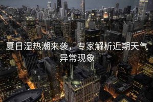 夏日濕熱潮來(lái)襲，專家解析近期天氣異常現(xiàn)象