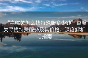 “嘉峪關(guān)怎么找特殊服多少錢”嘉峪關(guān)尋找特殊服務(wù)及其價格，深度解析與指南
