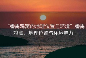 “番禺雞窩的地理位置與環(huán)境”番禺雞窩，地理位置與環(huán)境魅力