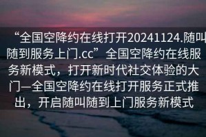 “全國空降約在線打開20241124.隨叫隨到服務(wù)上門.cc”全國空降約在線服務(wù)新模式，打開新時代社交體驗(yàn)的大門—全國空降約在線打開服務(wù)正式推出，開啟隨叫隨到上門服務(wù)新模式