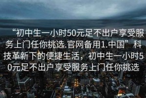 “初中生一小時50元足不出戶享受服務上門任你挑選.官網備用1.中國”科技革新下的便捷生活，初中生一小時50元足不出戶享受服務上門任你挑選