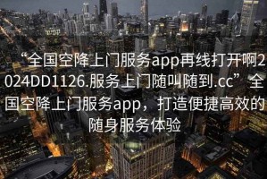 “全國(guó)空降上門服務(wù)app再線打開啊2024DD1126.服務(wù)上門隨叫隨到.cc”全國(guó)空降上門服務(wù)app，打造便捷高效的隨身服務(wù)體驗(yàn)
