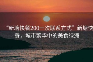 “新塘快餐200一次聯(lián)系方式”新塘快餐，城市繁華中的美食綠洲
