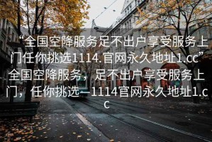 “全國(guó)空降服務(wù)足不出戶享受服務(wù)上門任你挑選1114.官網(wǎng)永久地址1.cc”全國(guó)空降服務(wù)，足不出戶享受服務(wù)上門，任你挑選—1114官網(wǎng)永久地址1.cc