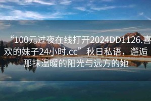 “100元過夜在線打開2024DD1126.喜歡的妹子24小時(shí).cc”秋日私語，邂逅那抹溫暖的陽光與遠(yuǎn)方的她