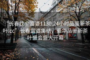 “長春找個富婆1130.24小時品鑒新茶葉.cc”長春富婆集結，豪華品鑒新茶葉盛會盛大開幕